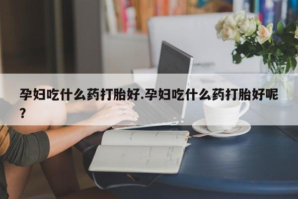 私人卖打胎药联系方式孕妇吃什么药打胎好.孕妇吃什么药打胎好呢？