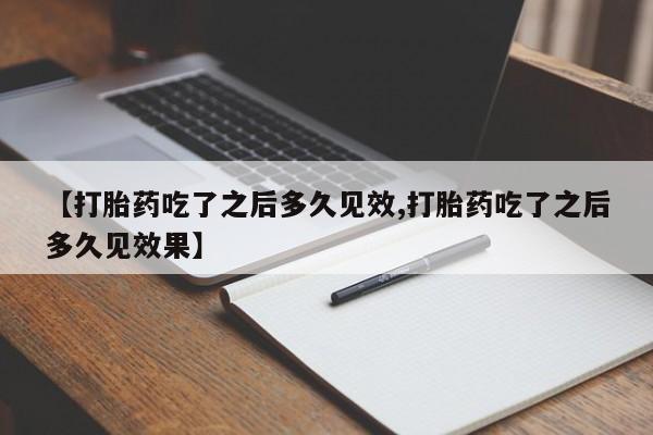 私人卖打胎药联系方式【打胎药吃了之后多久见效,打胎药吃了之后多久见效果】