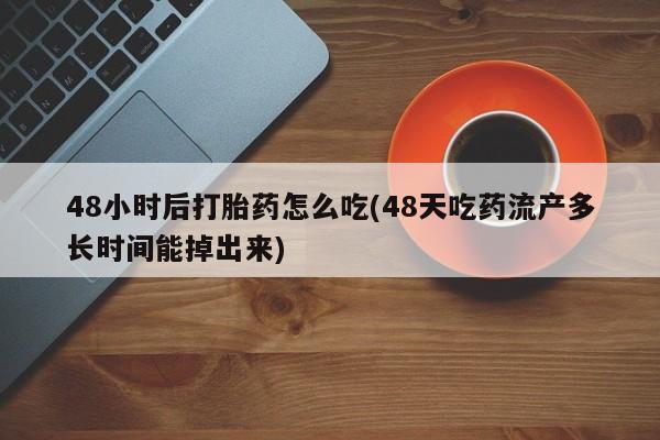 私人卖打胎药联系方式48小时后打胎药怎么吃(48天吃药流产多长时间能掉出来)