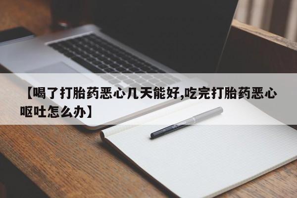 私人卖打胎药联系方式【喝了打胎药恶心几天能好,吃完打胎药恶心呕吐怎么办】