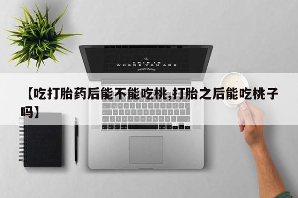 私人卖打胎药联系方式【吃打胎药后能不能吃桃,打胎之后能吃桃子吗】