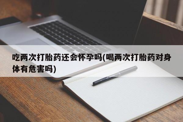 私人卖打胎药联系方式吃两次打胎药还会怀孕吗(喝两次打胎药对身体有危害吗)