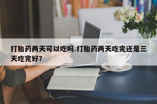 私人卖打胎药联系方式打胎药两天可以吃吗.打胎药两天吃完还是三天吃完好？