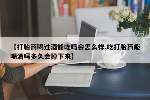 私人卖打胎药联系方式【打胎药喝过酒能吃吗会怎么样,吃打胎药能喝酒吗多久会掉下来】