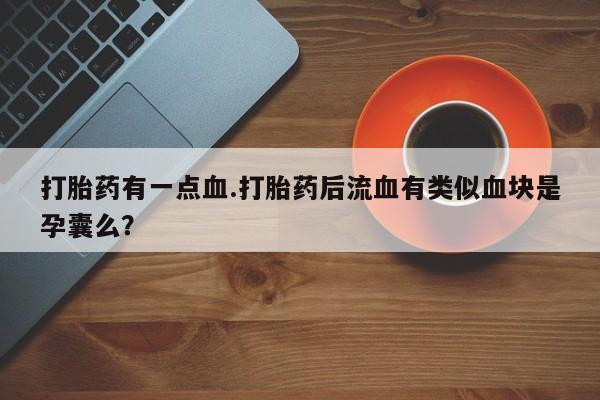 私人卖打胎药联系方式打胎药有一点血.打胎药后流血有类似血块是孕囊么？