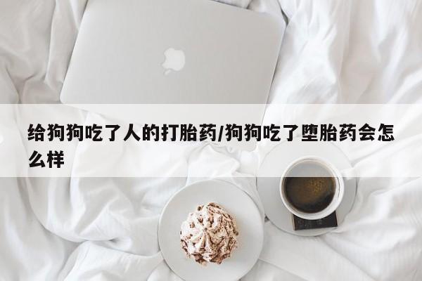 私人卖打胎药联系方式给狗狗吃了人的打胎药/狗狗吃了堕胎药会怎么样