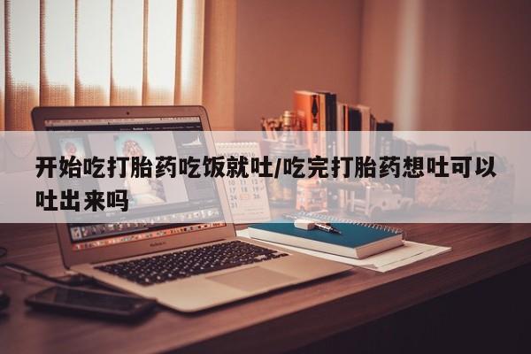 私人卖打胎药联系方式开始吃打胎药吃饭就吐/吃完打胎药想吐可以吐出来吗