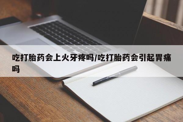 私人卖打胎药联系方式吃打胎药会上火牙疼吗/吃打胎药会引起胃痛吗