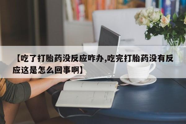 私人卖打胎药联系方式【吃了打胎药没反应咋办,吃完打胎药没有反应这是怎么回事啊】