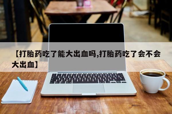 私人卖打胎药联系方式【打胎药吃了能大出血吗,打胎药吃了会不会大出血】