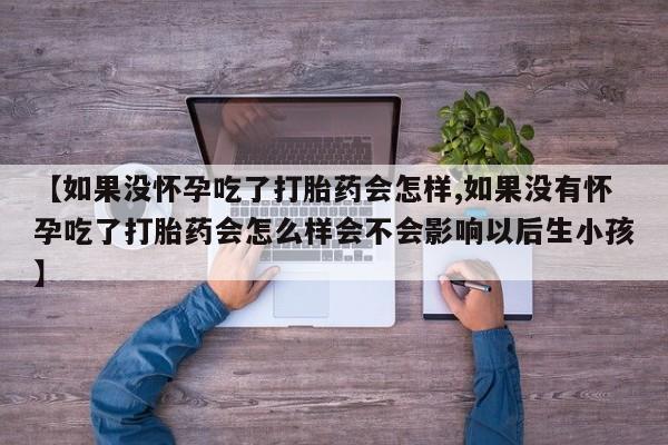 私人卖打胎药联系方式【如果没怀孕吃了打胎药会怎样,如果没有怀孕吃了打胎药会怎么样会不会影响以后生小孩】