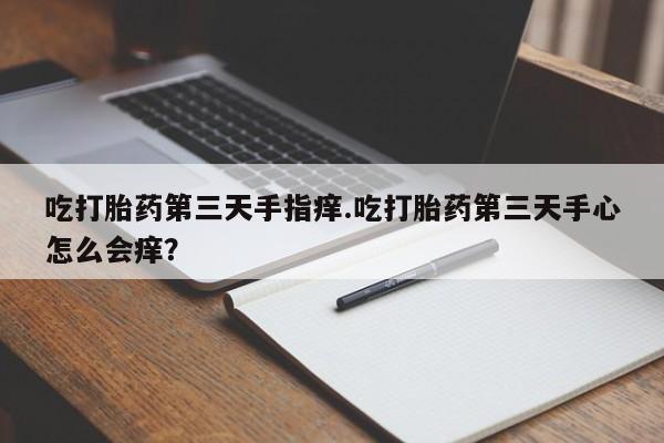 私人卖打胎药联系方式吃打胎药第三天手指痒.吃打胎药第三天手心怎么会痒？