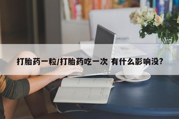 私人卖打胎药联系方式打胎药一粒/打胎药吃一次 有什么影响没?