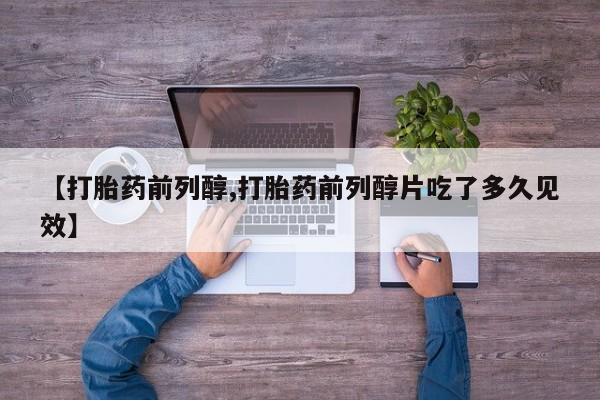 私人卖打胎药联系方式【打胎药前列醇,打胎药前列醇片吃了多久见效】