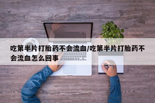 私人卖打胎药联系方式吃第半片打胎药不会流血/吃第半片打胎药不会流血怎么回事