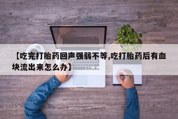 私人卖打胎药联系方式【吃完打胎药回声强弱不等,吃打胎药后有血块流出来怎么办】