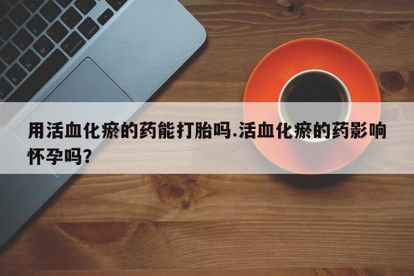 私人卖打胎药联系方式用活血化瘀的药能打胎吗.活血化瘀的药影响怀孕吗？