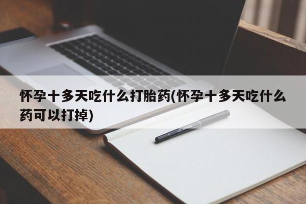 私人卖打胎药联系方式怀孕十多天吃什么打胎药(怀孕十多天吃什么药可以打掉)