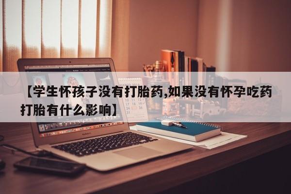 私人卖打胎药联系方式【学生怀孩子没有打胎药,如果没有怀孕吃药打胎有什么影响】
