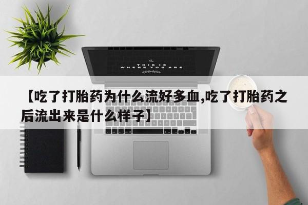 私人卖打胎药联系方式【吃了打胎药为什么流好多血,吃了打胎药之后流出来是什么样子】