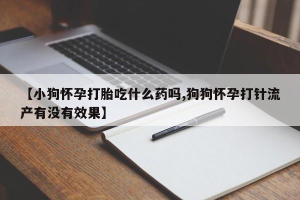 私人卖打胎药联系方式【小狗怀孕打胎吃什么药吗,狗狗怀孕打针流产有没有效果】
