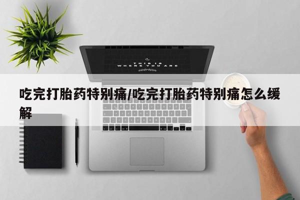 私人卖打胎药联系方式吃完打胎药特别痛/吃完打胎药特别痛怎么缓解