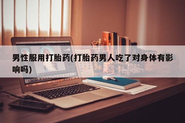 私人卖打胎药联系方式男性服用打胎药(打胎药男人吃了对身体有影响吗)