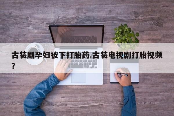 私人卖打胎药联系方式古装剧孕妇被下打胎药.古装电视剧打胎视频？