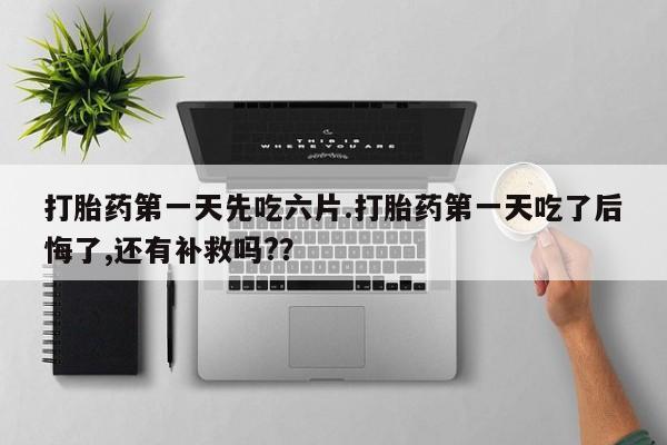 私人卖打胎药联系方式打胎药第一天先吃六片.打胎药第一天吃了后悔了,还有补救吗?？