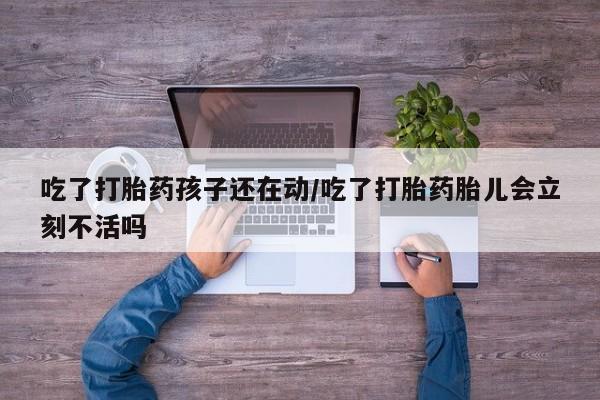私人卖打胎药联系方式吃了打胎药孩子还在动/吃了打胎药胎儿会立刻不活吗