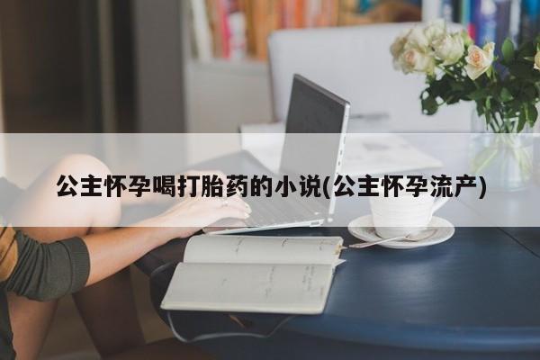 私人卖打胎药联系方式公主怀孕喝打胎药的小说(公主怀孕流产)