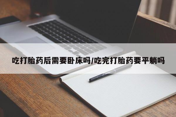 私人卖打胎药联系方式吃打胎药后需要卧床吗/吃完打胎药要平躺吗