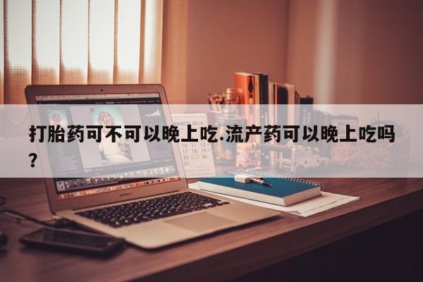 私人卖打胎药联系方式打胎药可不可以晚上吃.流产药可以晚上吃吗？
