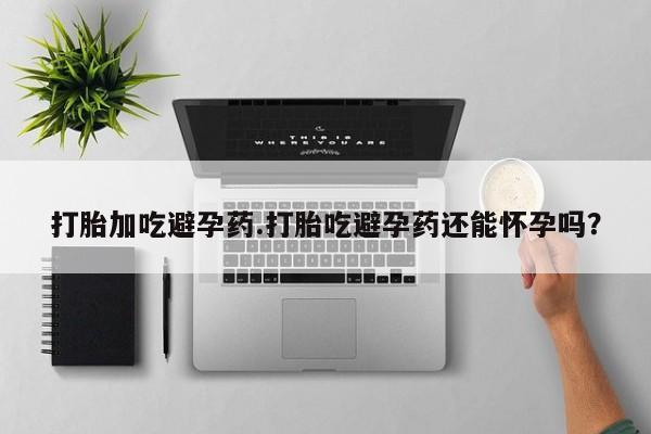 私人卖打胎药联系方式打胎加吃避孕药.打胎吃避孕药还能怀孕吗？