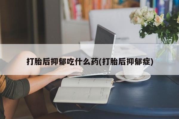 私人卖打胎药联系方式打胎后抑郁吃什么药(打胎后抑郁症)