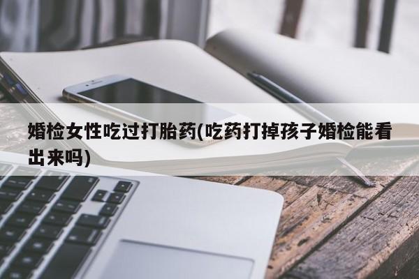 私人卖打胎药联系方式婚检女性吃过打胎药(吃药打掉孩子婚检能看出来吗)