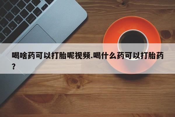 私人卖打胎药联系方式喝啥药可以打胎呢视频.喝什么药可以打胎药？
