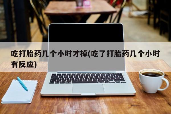私人卖打胎药联系方式吃打胎药几个小时才掉(吃了打胎药几个小时有反应)