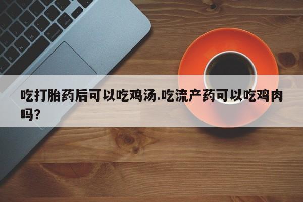 私人卖打胎药联系方式吃打胎药后可以吃鸡汤.吃流产药可以吃鸡肉吗？