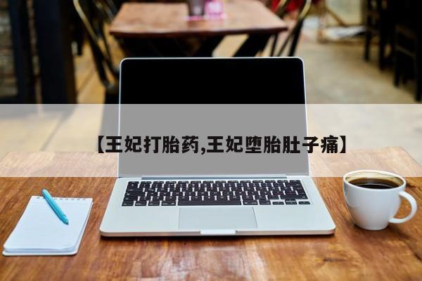 私人卖打胎药联系方式【王妃打胎药,王妃堕胎肚子痛】