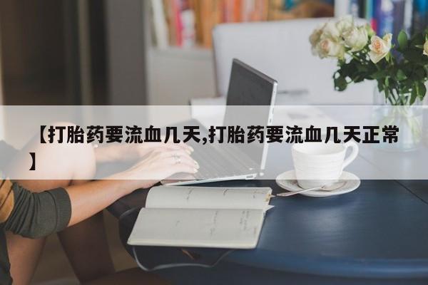 私人卖打胎药联系方式【打胎药要流血几天,打胎药要流血几天正常】
