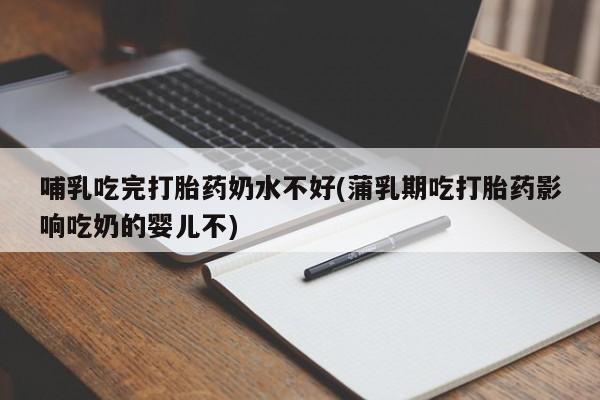 私人卖打胎药联系方式哺乳吃完打胎药奶水不好(蒲乳期吃打胎药影响吃奶的婴儿不)