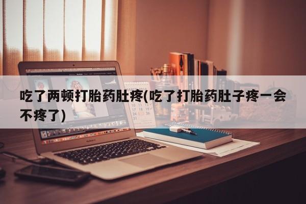 私人卖打胎药联系方式吃了两顿打胎药肚疼(吃了打胎药肚子疼一会不疼了)