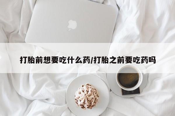私人卖打胎药联系方式打胎前想要吃什么药/打胎之前要吃药吗