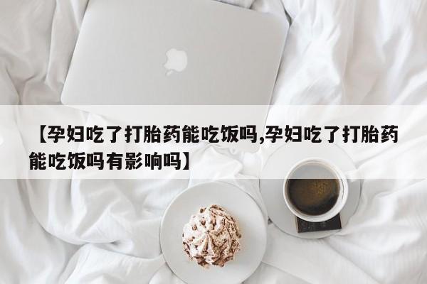 私人卖打胎药联系方式【孕妇吃了打胎药能吃饭吗,孕妇吃了打胎药能吃饭吗有影响吗】
