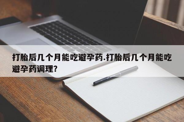 私人卖打胎药联系方式打胎后几个月能吃避孕药.打胎后几个月能吃避孕药调理？