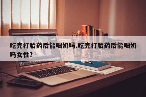私人卖打胎药联系方式吃完打胎药后能喝奶吗.吃完打胎药后能喝奶吗女性？