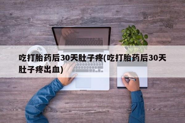 私人卖打胎药联系方式吃打胎药后30天肚子疼(吃打胎药后30天肚子疼出血)