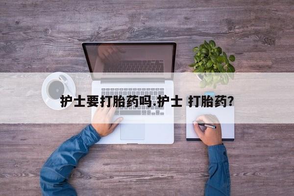 私人卖打胎药联系方式护士要打胎药吗.护士 打胎药？