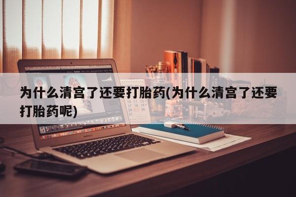 私人卖打胎药联系方式为什么清宫了还要打胎药(为什么清宫了还要打胎药呢)